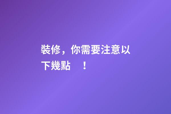 裝修，你需要注意以下幾點！
